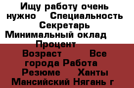 Ищу работу очень нужно! › Специальность ­ Секретарь › Минимальный оклад ­ 50 000 › Процент ­ 30 000 › Возраст ­ 18 - Все города Работа » Резюме   . Ханты-Мансийский,Нягань г.